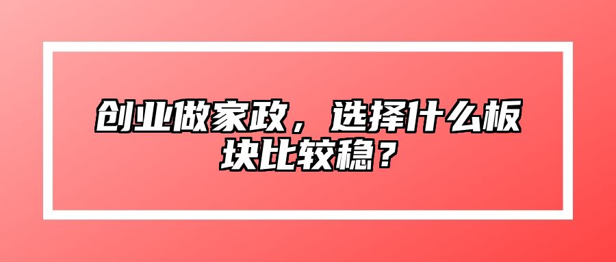 创业做家政，选择什么板块比较稳？ 