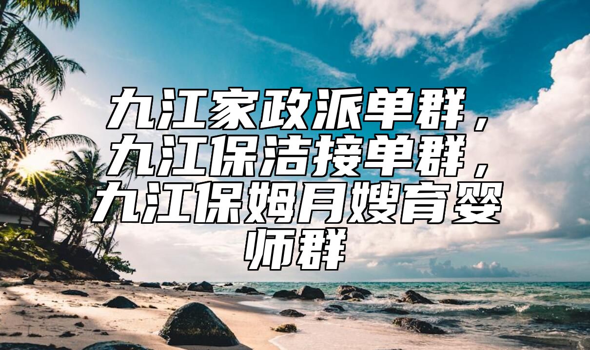 九江家政派单群，九江保洁接单群，九江保姆月嫂育婴师群 