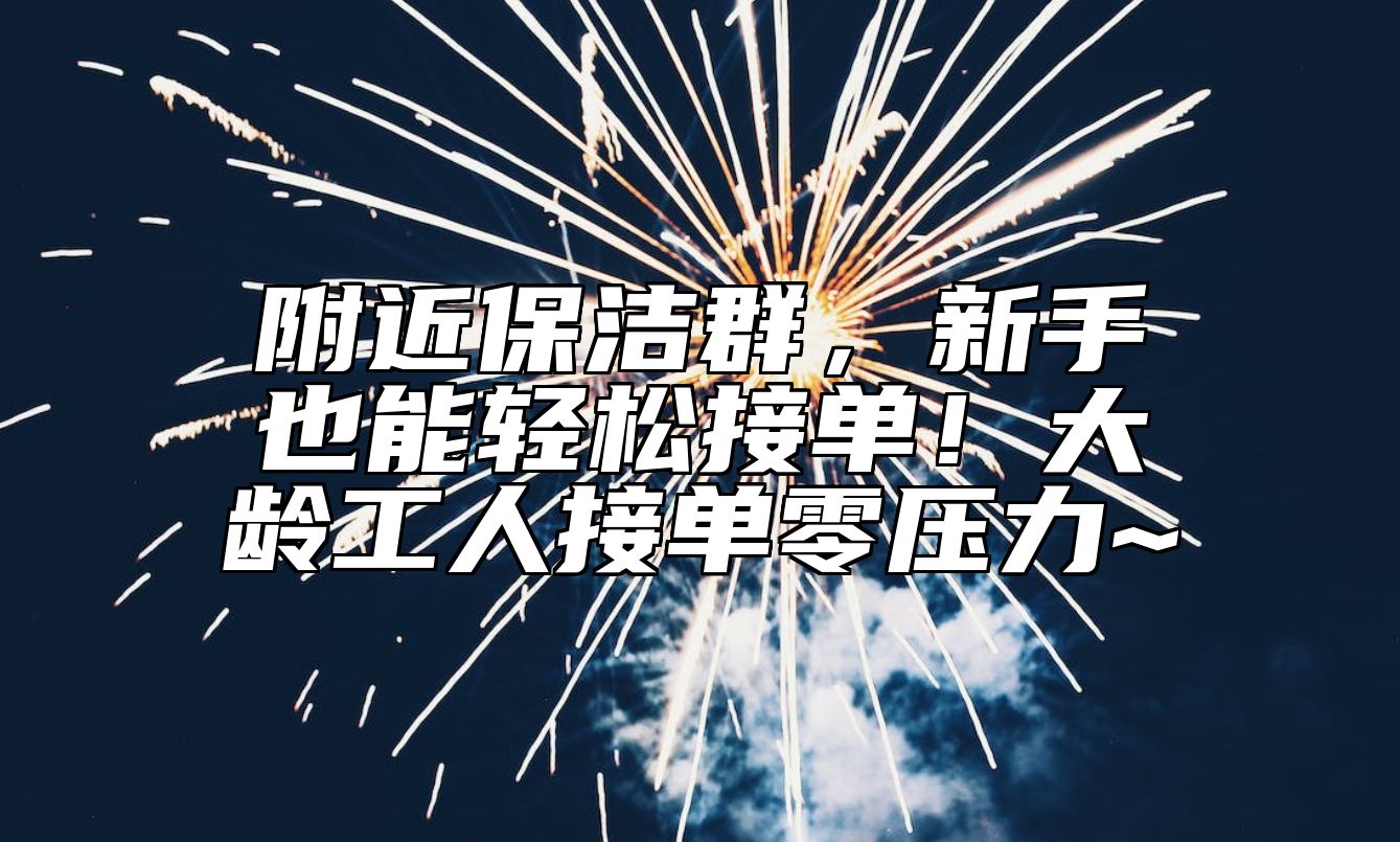 附近保洁群，新手也能轻松接单！大龄工人接单零压力~