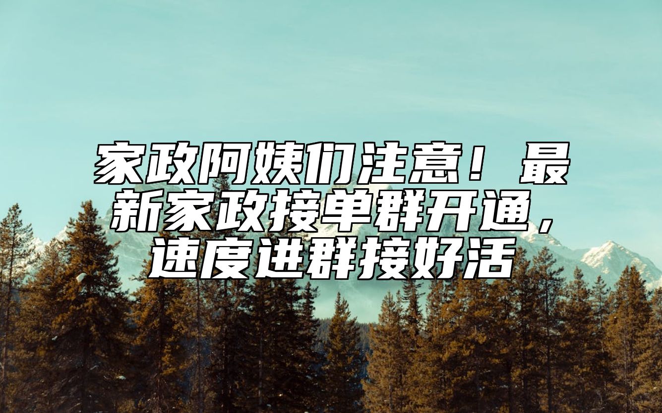 家政阿姨们注意！最新家政接单群开通，速度进群接好活