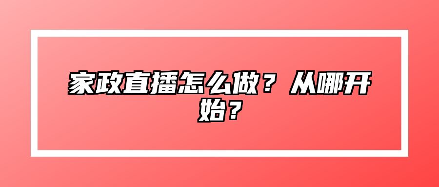 家政直播怎么做？从哪开始？