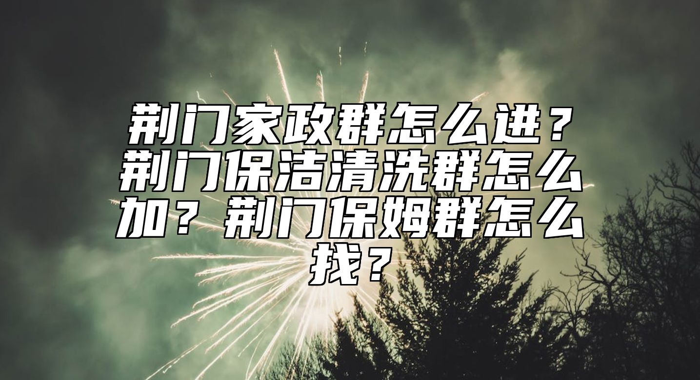荆门家政群怎么进？荆门保洁清洗群怎么加？荆门保姆群怎么找？