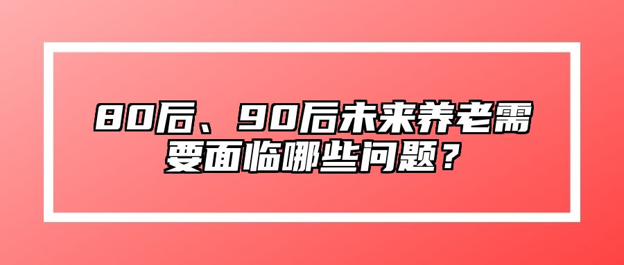 80后、90后未来养老需要面临哪些问题？