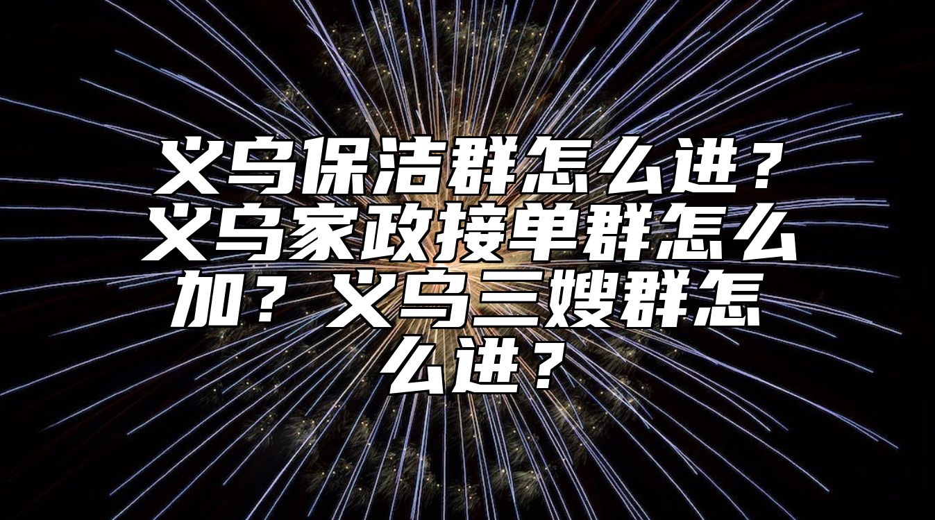 义乌保洁群怎么进？义乌家政接单群怎么加？义乌三嫂群怎么进？