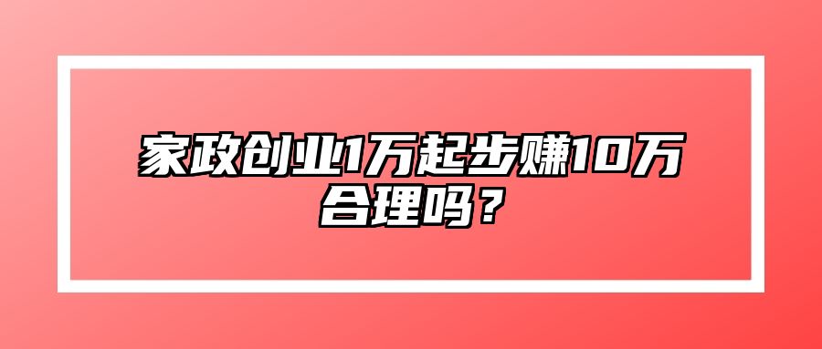 家政创业1万起步赚10万合理吗？