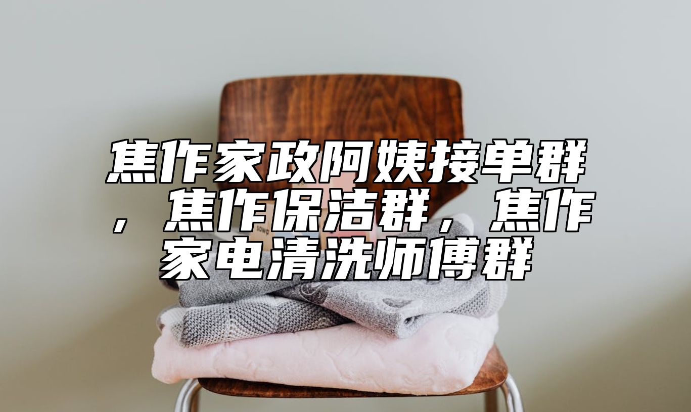 焦作家政阿姨接单群，焦作保洁群，焦作家电清洗师傅群 