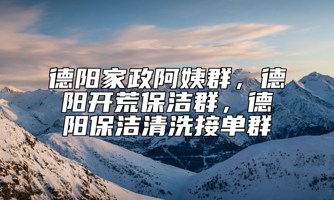 德阳家政阿姨群，德阳开荒保洁群，德阳保洁清洗接单群 