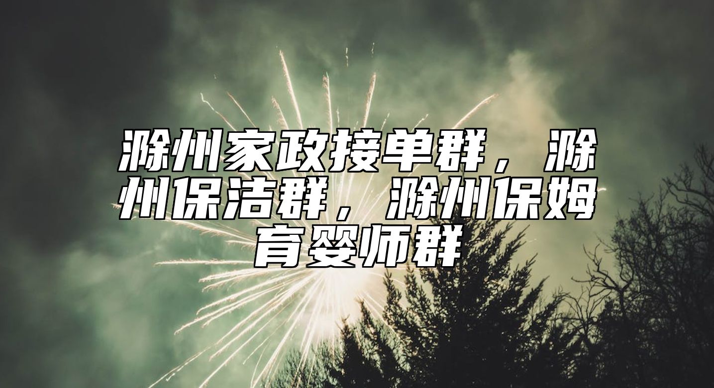 滁州家政接单群，滁州保洁群，滁州保姆育婴师群 