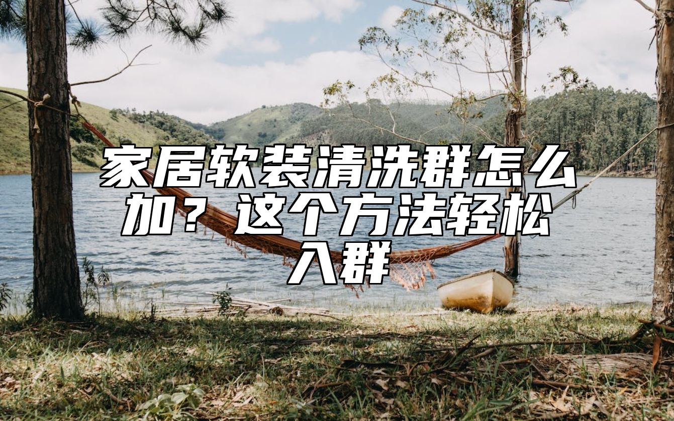 家居软装清洗群怎么加？这个方法轻松入群 