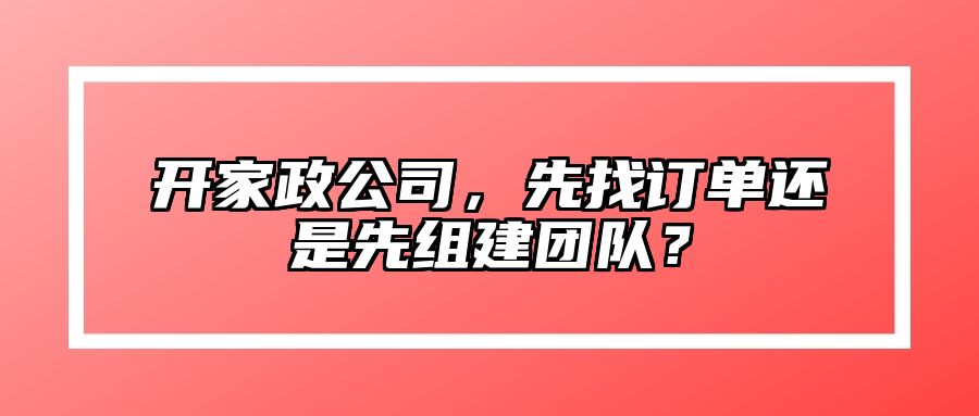 开家政公司，先找订单还是先组建团队？