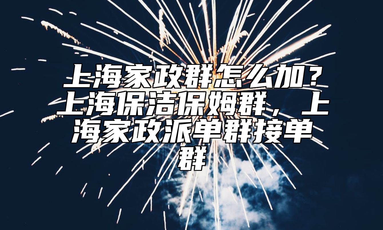 上海家政群怎么加？上海保洁保姆群，上海家政派单群接单群
