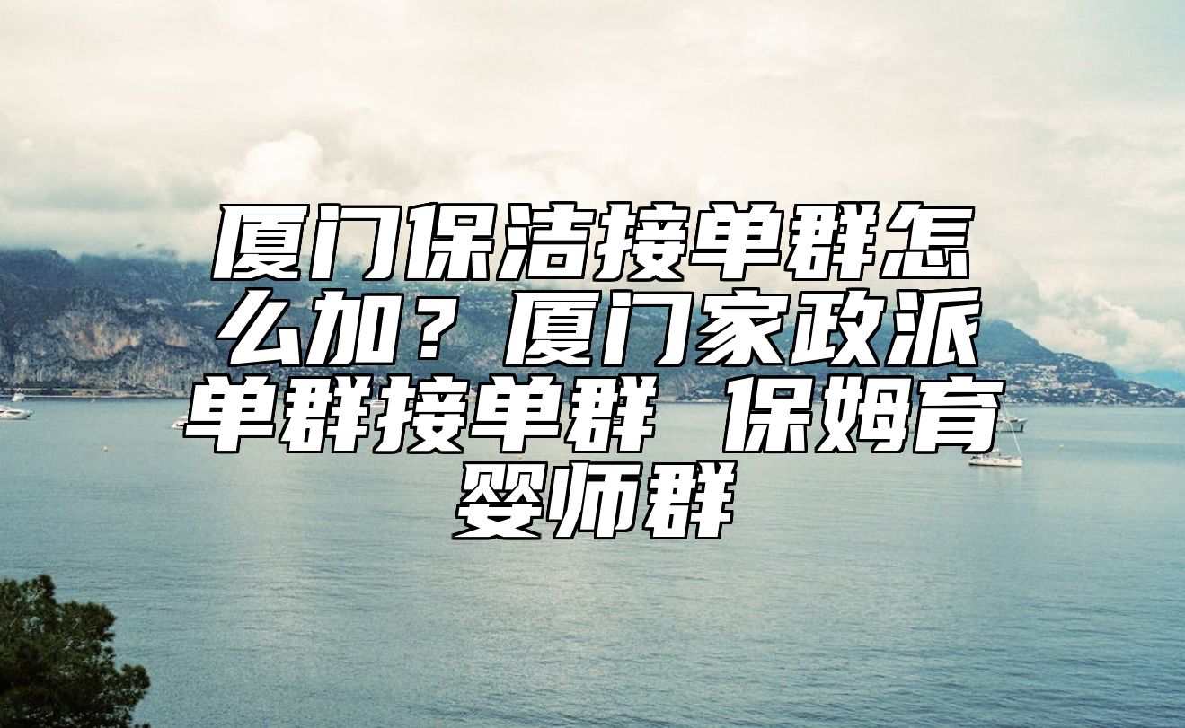 厦门保洁接单群怎么加？厦门家政派单群接单群 保姆育婴师群 