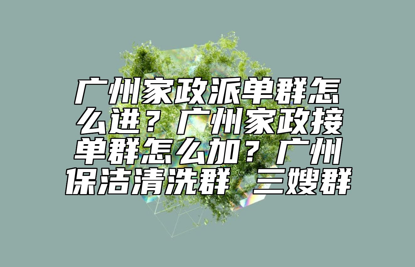 广州家政派单群怎么进？广州家政接单群怎么加？广州保洁清洗群 三嫂群 