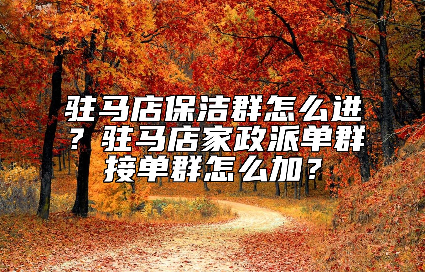 驻马店保洁群怎么进?驻马店家政派单群接单群怎么加?