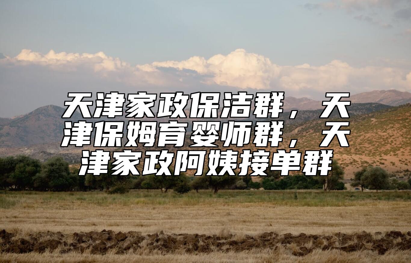 天津家政保洁群，天津保姆育婴师群，天津家政阿姨接单群 