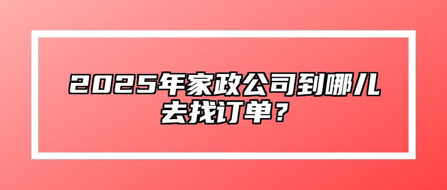 2025年家政公司到哪儿去找订单？ 
