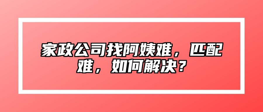 家政公司找阿姨难，匹配难，如何解决？