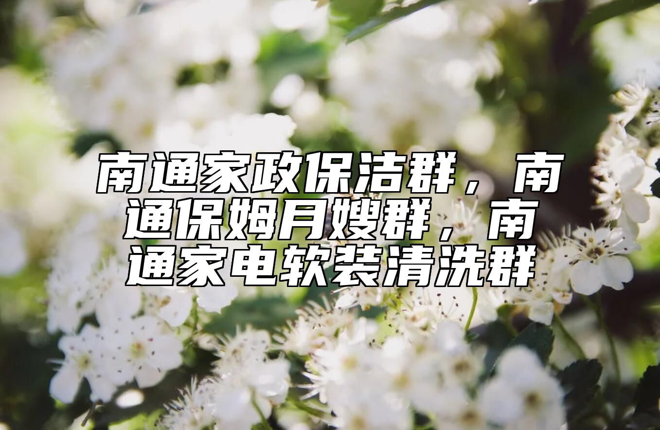 南通家政保洁群，南通保姆月嫂群，南通家电软装清洗群