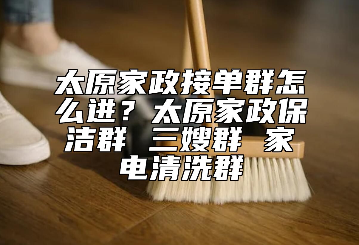 太原家政接单群怎么进？太原家政保洁群 三嫂群 家电清洗群