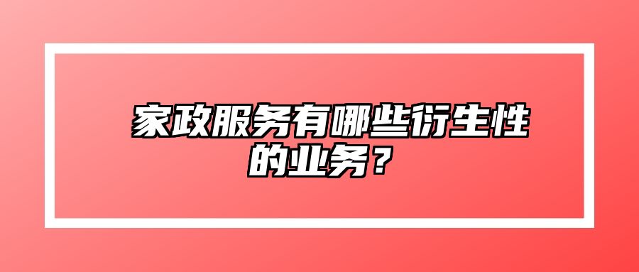 ​家政服务有哪些衍生性的业务？ 