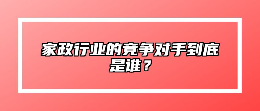 家政行业的竞争对手到底是谁？ 
