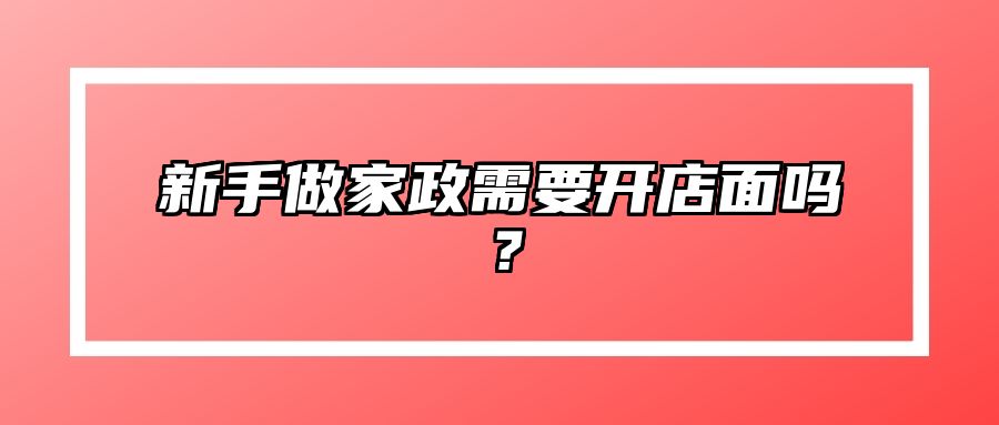新手做家政需要开店面吗？