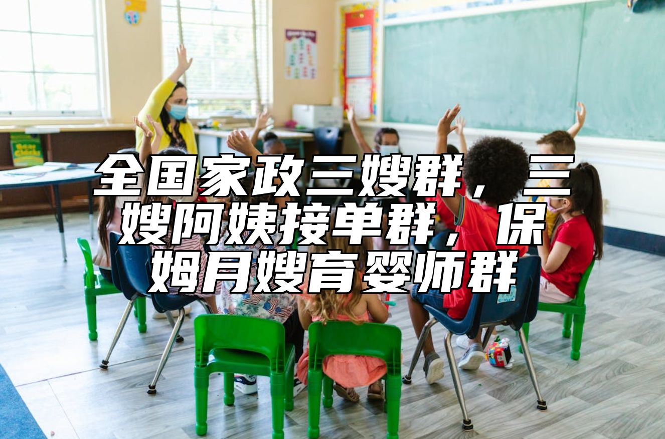全国家政三嫂群，三嫂阿姨接单群，保姆月嫂育婴师群 