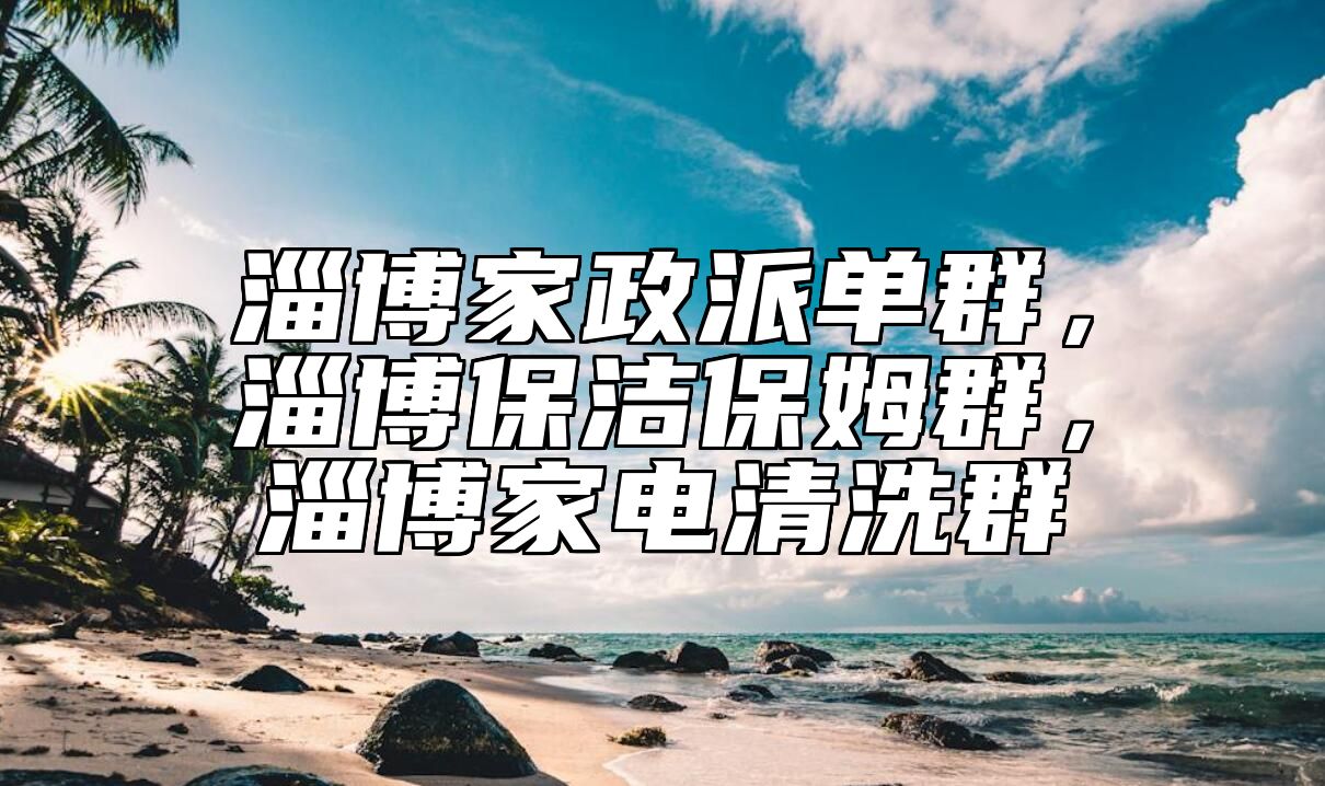 淄博家政派单群，淄博保洁保姆群，淄博家电清洗群 