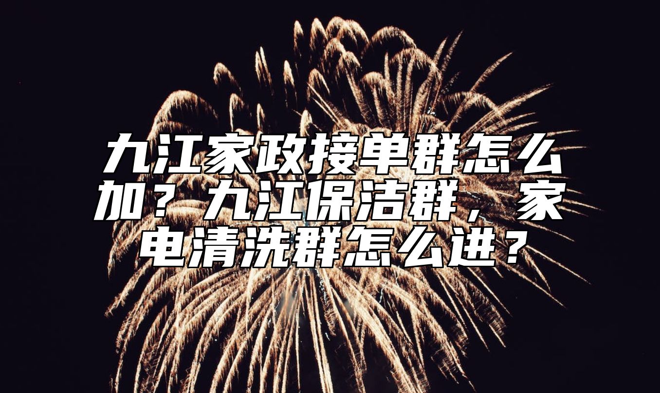 九江家政接单群怎么加？九江保洁群，家电清洗群怎么进？ 