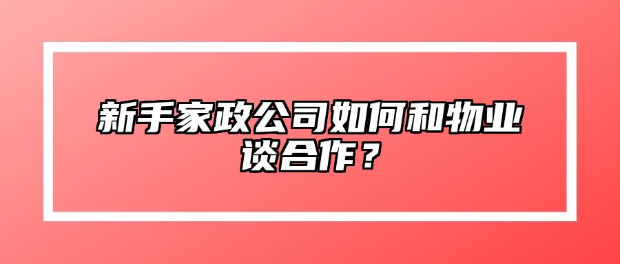 新手家政公司如何和物业谈合作？ 