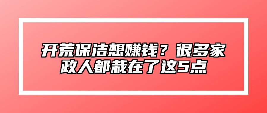 开荒保洁想赚钱？很多家政人都栽在了这5点 