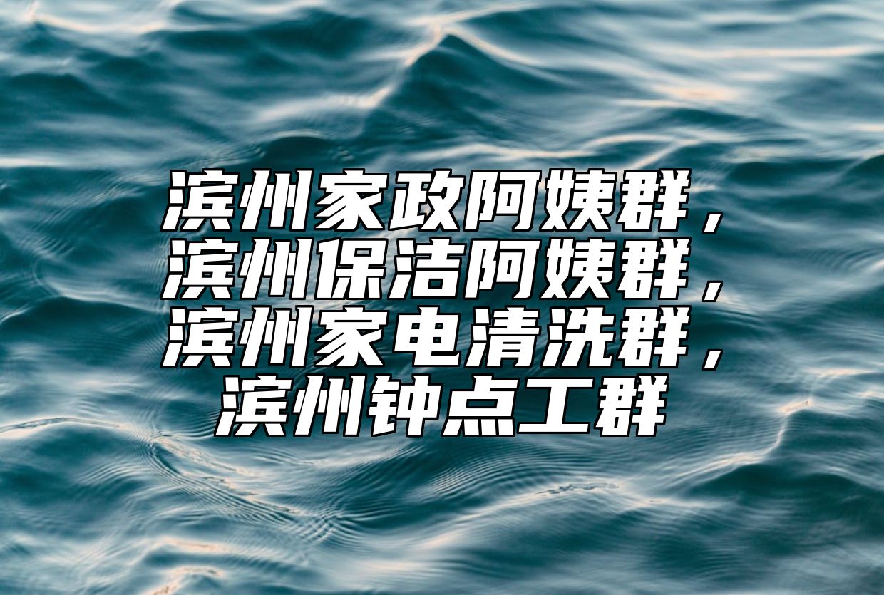 滨州家政阿姨群，滨州保洁阿姨群，滨州家电清洗群，滨州钟点工群 