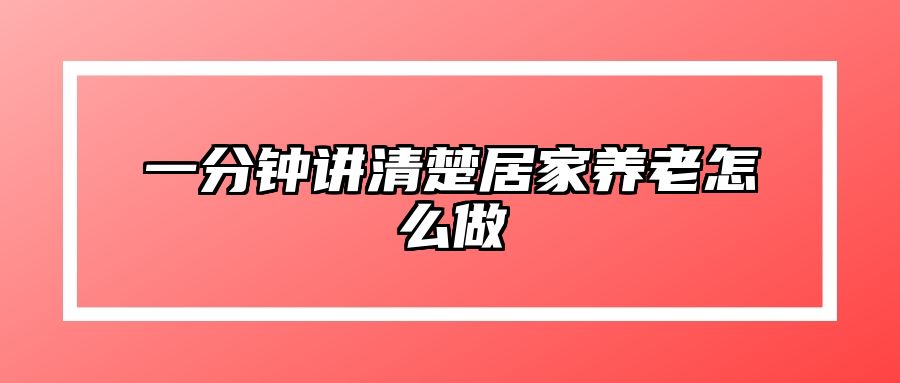 一分钟讲清楚居家养老怎么做