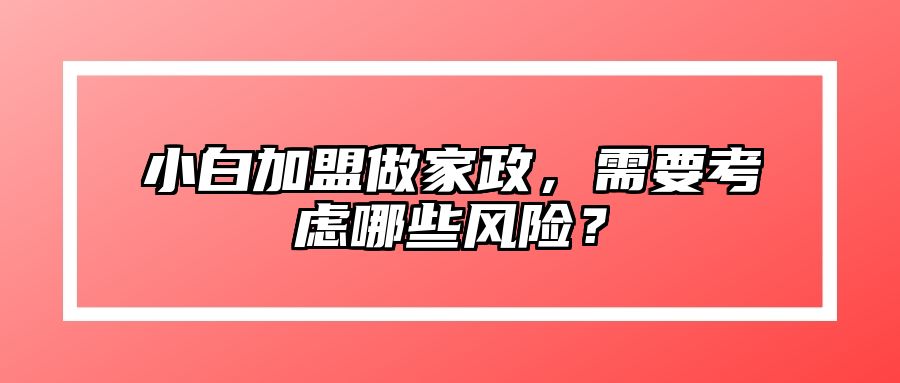 小白加盟做家政，需要考虑哪些风险？ 