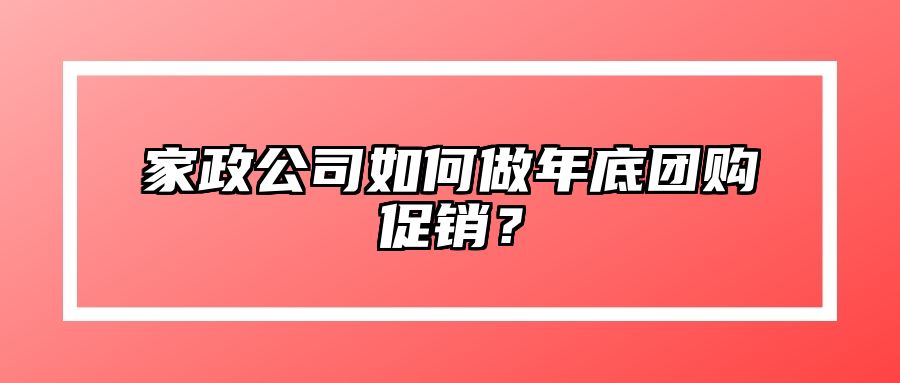 家政公司如何做年底团购促销？ 