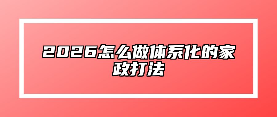 2026怎么做体系化的家政打法