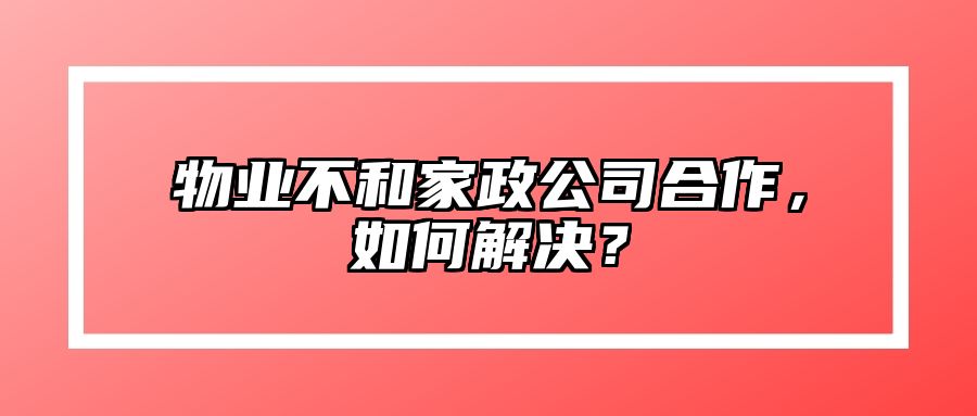 物业不和家政公司合作，如何解决？ 