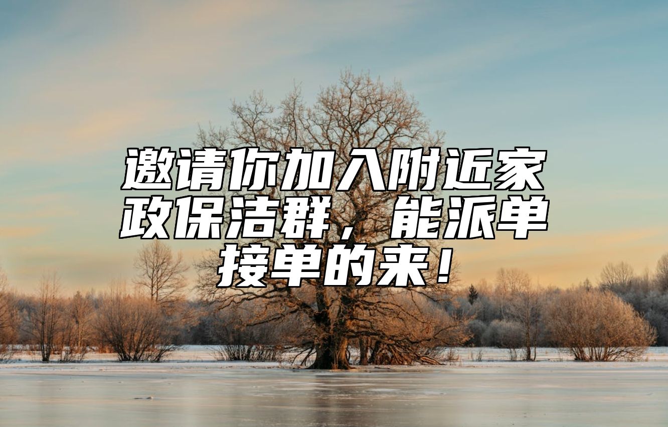 邀请你加入附近家政保洁群，能派单接单的来！