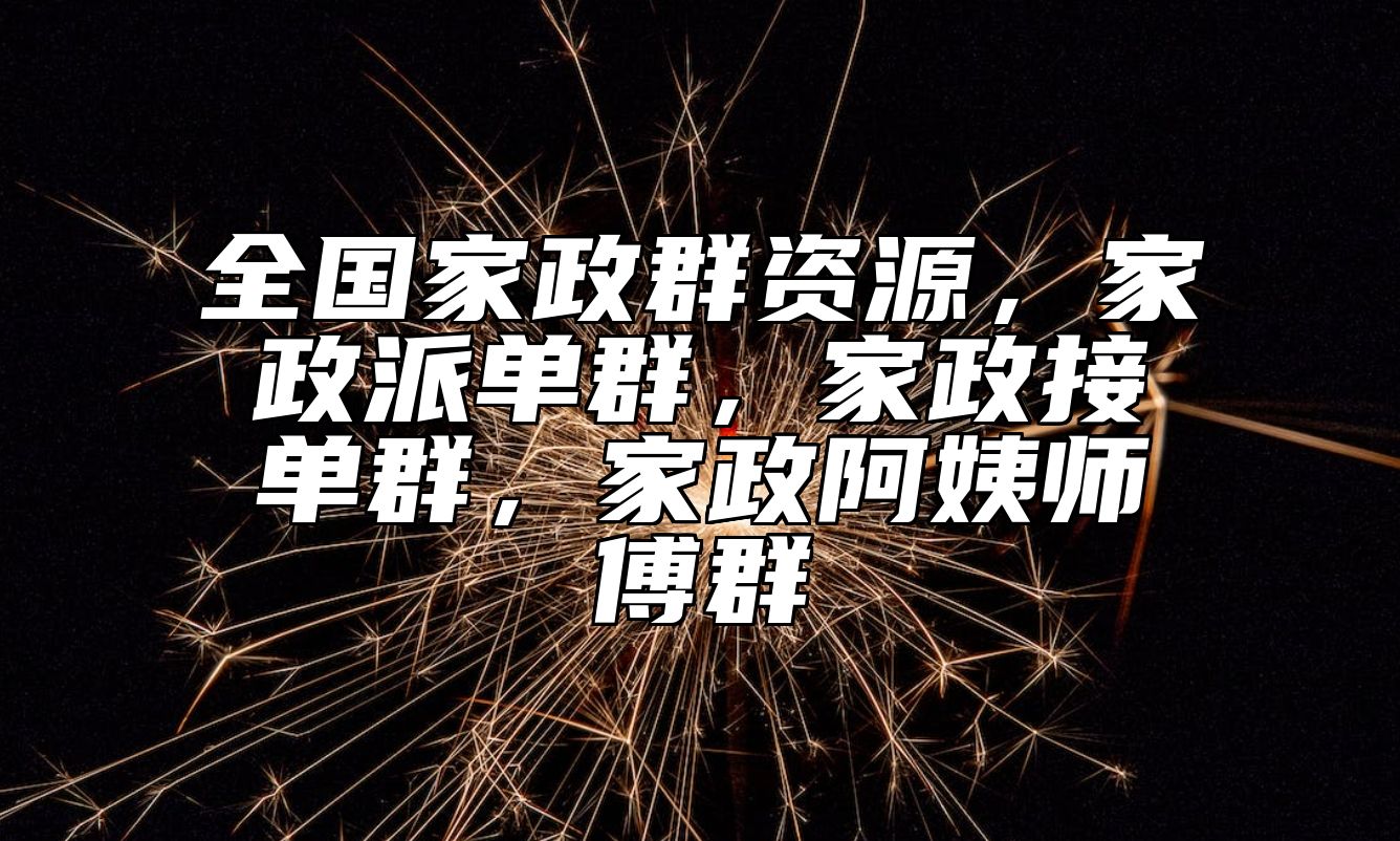 全国家政群资源，家政派单群，家政接单群，家政阿姨师傅群