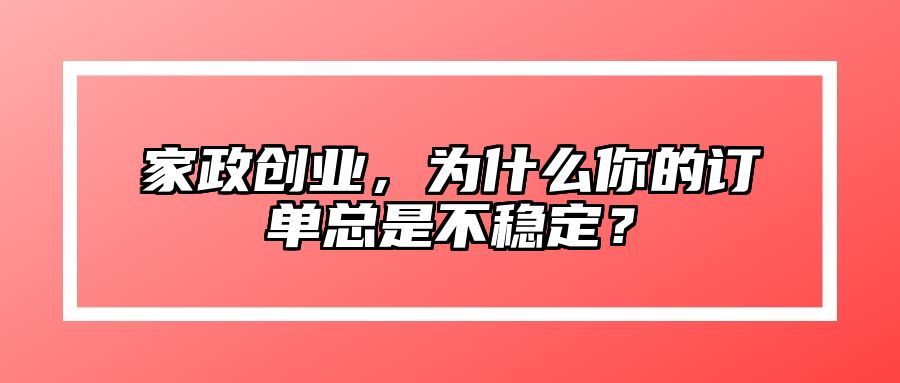 家政创业，为什么你的订单总是不稳定？ 