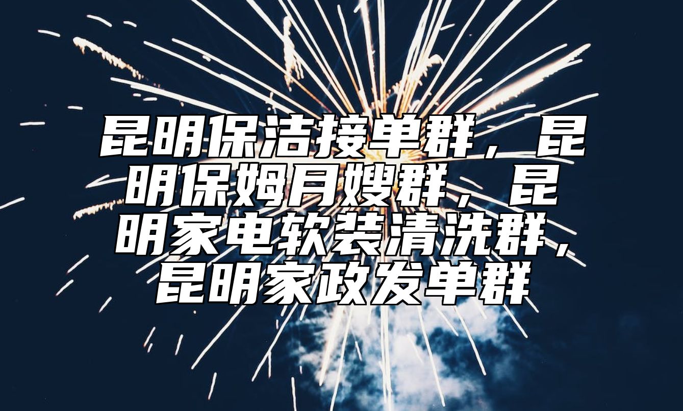 昆明保洁接单群，昆明保姆月嫂群，昆明家电软装清洗群，昆明家政发单群