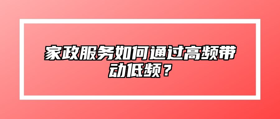 家政服务如何通过高频带动低频？