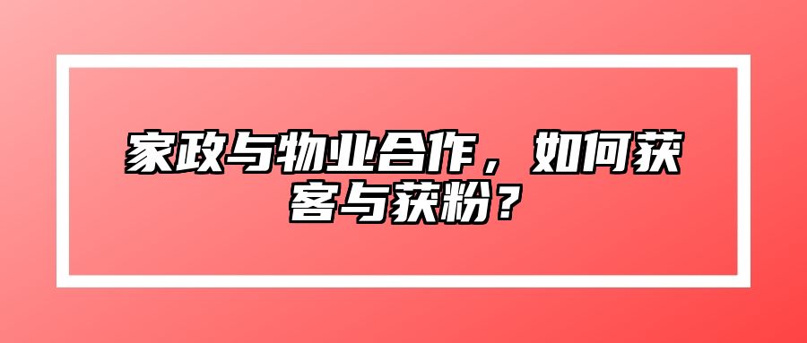 家政与物业合作，如何获客与获粉？ 