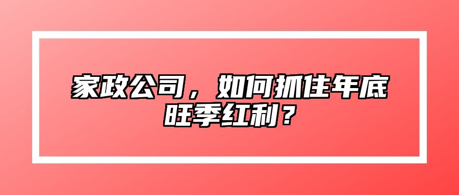 家政公司，如何抓住年底旺季红利？ 