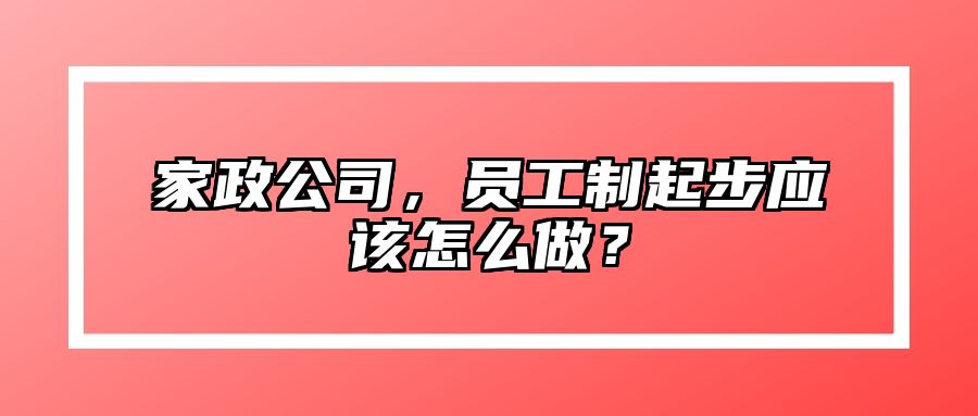 家政公司，员工制起步应该怎么做？