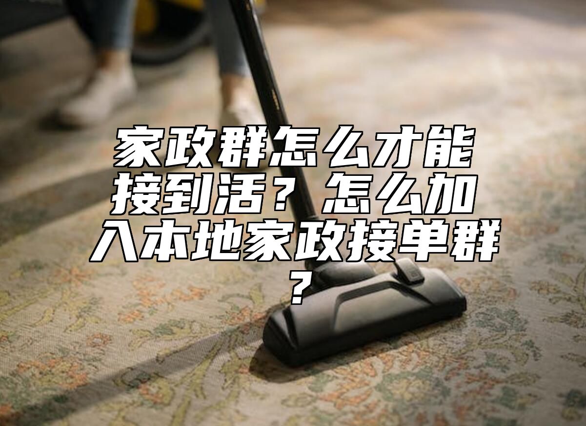家政群怎么才能接到活？怎么加入本地家政接单群？