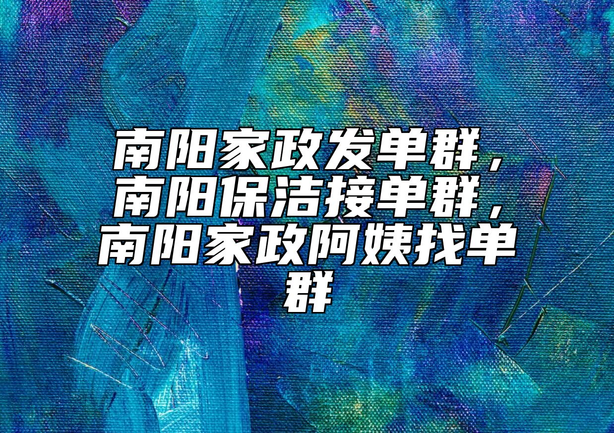 南阳家政发单群，南阳保洁接单群，南阳家政阿姨找单群 