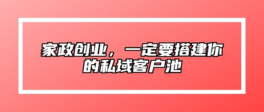 家政创业，一定要搭建你的私域客户池 