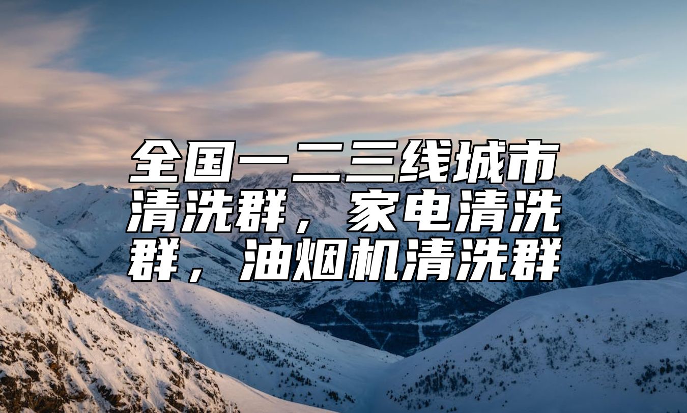 全国一二三线城市清洗群，家电清洗群，油烟机清洗群 