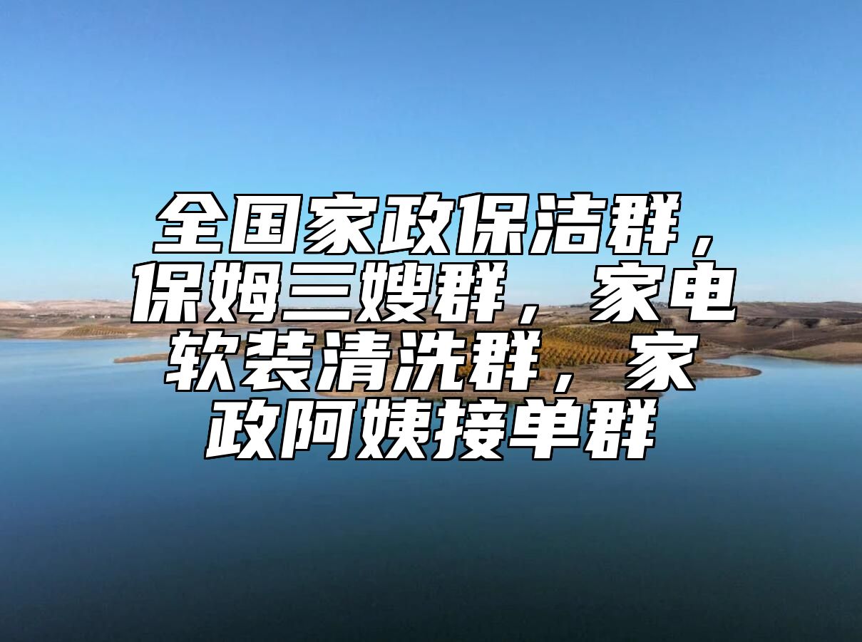全国家政保洁群，保姆三嫂群，家电软装清洗群，家政阿姨接单群